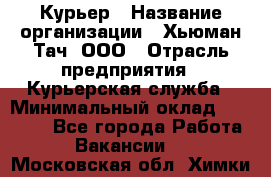 Курьер › Название организации ­ Хьюман Тач, ООО › Отрасль предприятия ­ Курьерская служба › Минимальный оклад ­ 25 000 - Все города Работа » Вакансии   . Московская обл.,Химки г.